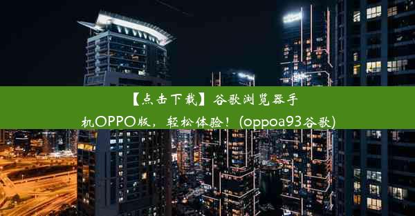 【点击下载】谷歌浏览器手机OPPO版，轻松体验！(oppoa93谷歌)