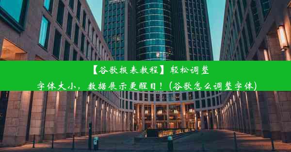 【谷歌报表教程】轻松调整字体大小，数据展示更醒目！(谷歌怎么调整字体)