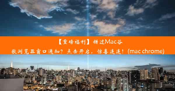 【重磅福利】错过Mac谷歌浏览器窗口通知？点击开启，惊喜连连！(mac chrome)