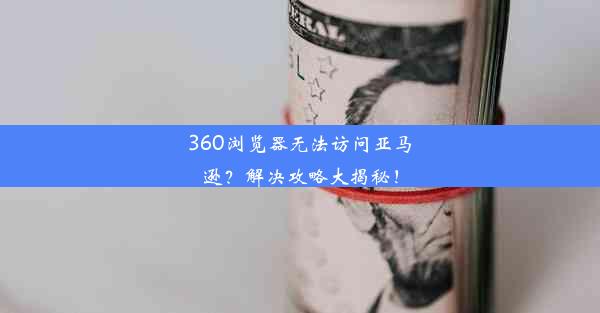 360浏览器无法访问亚马逊？解决攻略大揭秘！