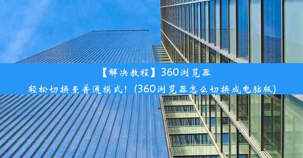 【解决教程】360浏览器轻松切换至普通模式！(360浏览器怎么切换成电脑版)