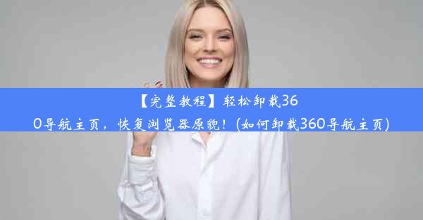 【完整教程】轻松卸载360导航主页，恢复浏览器原貌！(如何卸载360导航主页)