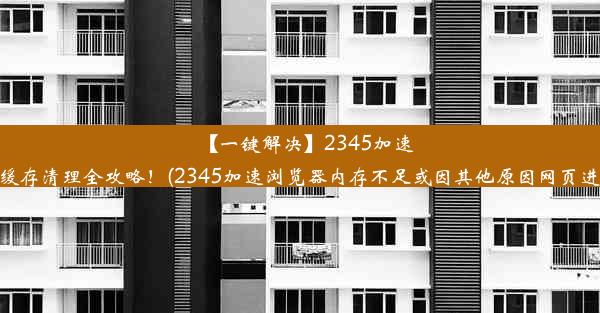 【一键解决】2345加速浏览器缓存清理全攻略！(2345加速浏览器内存不足或因其他原因网页进程终止)