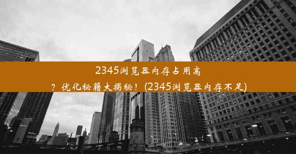 2345浏览器内存占用高？优化秘籍大揭秘！(2345浏览器内存不足)