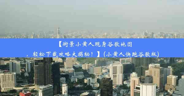 【街景小黄人现身谷歌地图，轻松下载攻略大揭秘！】(小黄人快跑谷歌版)