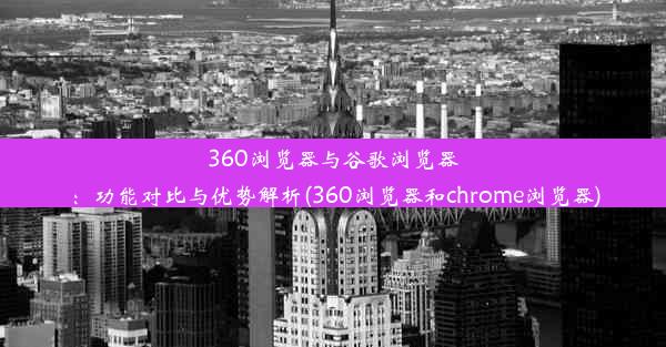 360浏览器与谷歌浏览器：功能对比与优势解析(360浏览器和chrome浏览器)