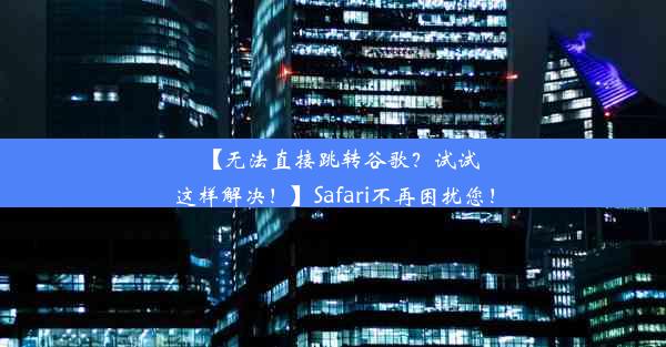 【无法直接跳转谷歌？试试这样解决！】Safari不再困扰您！