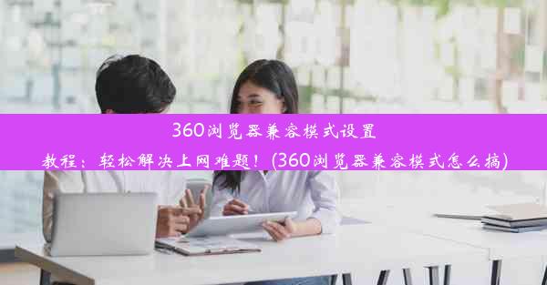 360浏览器兼容模式设置教程：轻松解决上网难题！(360浏览器兼容模式怎么搞)