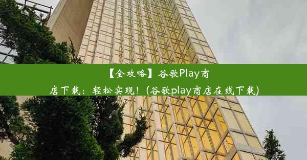 【全攻略】谷歌Play商店下载：轻松实现！(谷歌play商店在线下载)