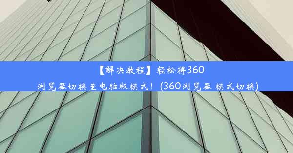 【解决教程】轻松将360浏览器切换至电脑版模式！(360浏览器 模式切换)