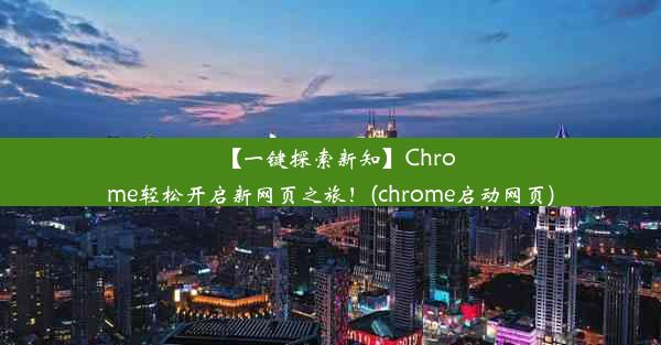 【一键探索新知】Chrome轻松开启新网页之旅！(chrome启动网页)