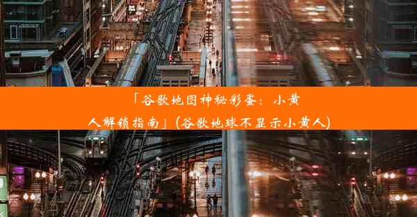 「谷歌地图神秘彩蛋：小黄人解锁指南」(谷歌地球不显示小黄人)