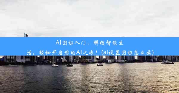 AI图标入门：解锁智能生活，轻松开启您的AI之旅！(ai设置图标怎么画)