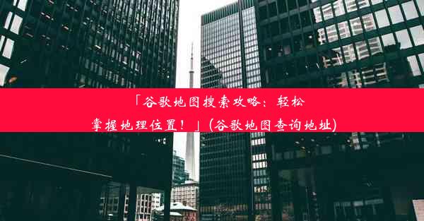 「谷歌地图搜索攻略：轻松掌握地理位置！」(谷歌地图查询地址)