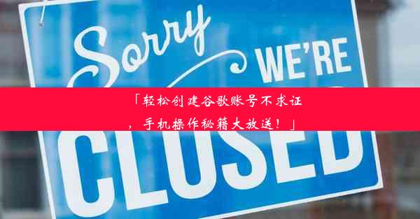 「轻松创建谷歌账号不求证，手机操作秘籍大放送！」