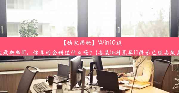 【独家揭秘】Win10提示已装最新版IE，你真的会错过什么吗？(安装ie浏览器11提示已经安装更高级)