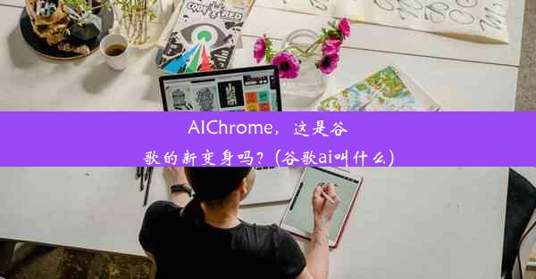 AIChrome，这是谷歌的新变身吗？(谷歌ai叫什么)