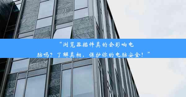 “浏览器插件真的会影响电脑吗？了解真相，保护你的电脑安全！”