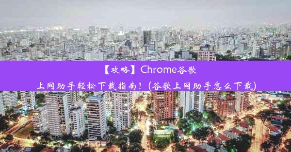 【攻略】Chrome谷歌上网助手轻松下载指南！(谷歌上网助手怎么下载)