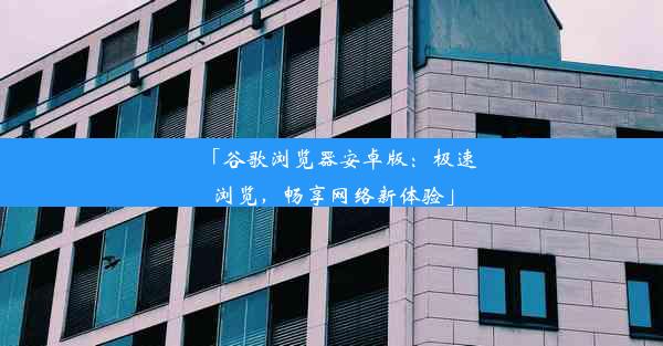 「谷歌浏览器安卓版：极速浏览，畅享网络新体验」