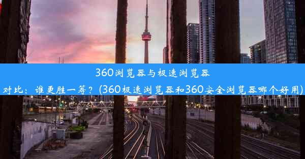 360浏览器与极速浏览器对比：谁更胜一筹？(360极速浏览器和360安全浏览器哪个好用)