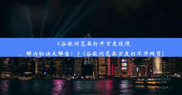 《谷歌浏览器打开百度缓慢，解决秘诀大解密！》(谷歌浏览器百度打不开网页)