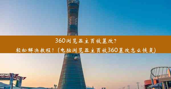 360浏览器主页被篡改？轻松解决教程！(电脑浏览器主页被360篡改怎么恢复)