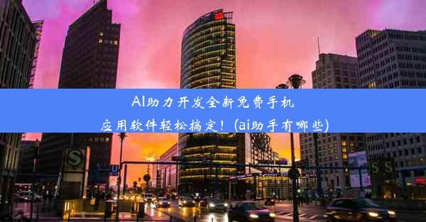 AI助力开发全新免费手机应用软件轻松搞定！(ai助手有哪些)