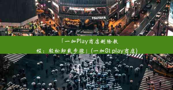 「一加Play商店删除教程：轻松卸载步骤」(一加8t play商店)