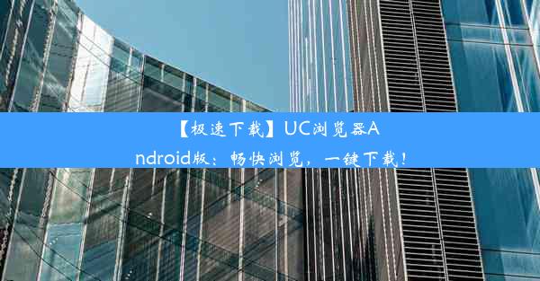 【极速下载】UC浏览器Android版：畅快浏览，一键下载！