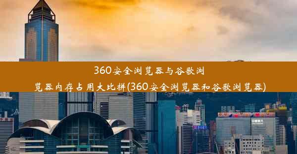 360安全浏览器与谷歌浏览器内存占用大比拼(360安全浏览器和谷歌浏览器)