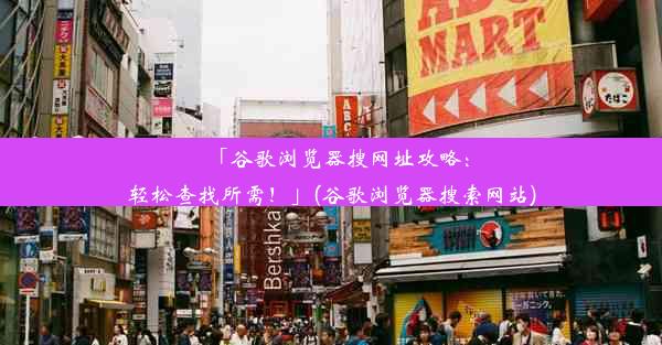 「谷歌浏览器搜网址攻略：轻松查找所需！」(谷歌浏览器搜索网站)