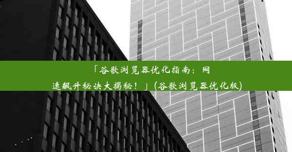 「谷歌浏览器优化指南：网速飙升秘诀大揭秘！」(谷歌浏览器优化版)