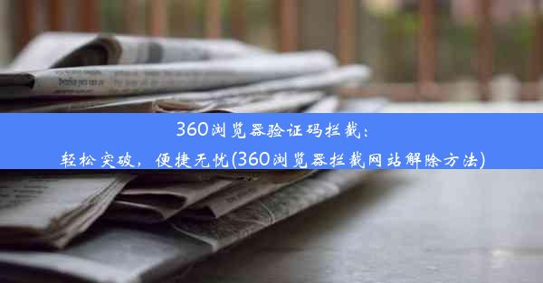 360浏览器验证码拦截：轻松突破，便捷无忧(360浏览器拦截网站解除方法)