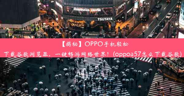 【揭秘】OPPO手机轻松下载谷歌浏览器，一键畅游网络世界！(oppoa57怎么下载谷歌)