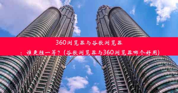 360浏览器与谷歌浏览器：谁更胜一筹？(谷歌浏览器与360浏览器哪个好用)