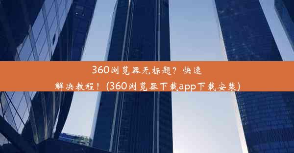 360浏览器无标题？快速解决教程！(360浏览器下载app下载安装)