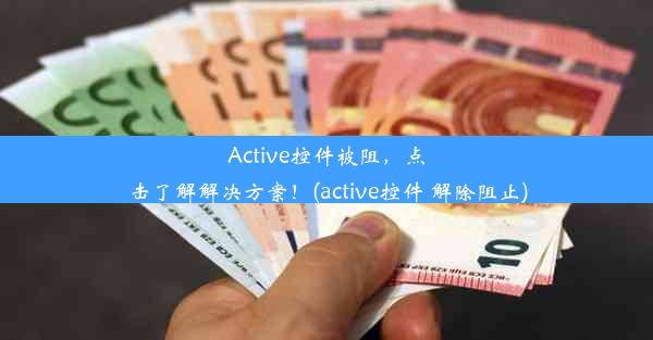 Active控件被阻，点击了解解决方案！(active控件 解除阻止)