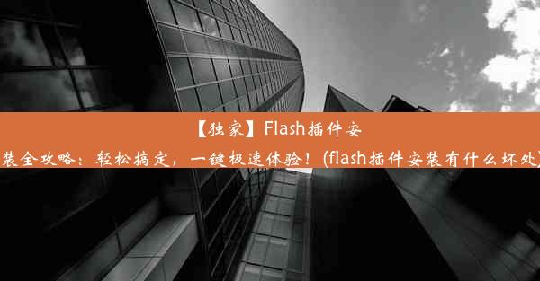 【独家】Flash插件安装全攻略：轻松搞定，一键极速体验！(flash插件安装有什么坏处)