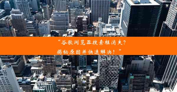 “谷歌浏览器搜索框消失？揭秘原因并快速解决！”