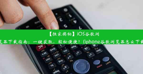 【独家揭秘】iOS谷歌浏览器下载指南：一键获取，轻松便捷！(iphone谷歌浏览器怎么下载)