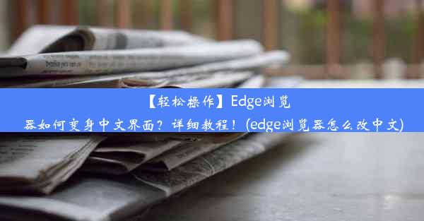 【轻松操作】Edge浏览器如何变身中文界面？详细教程！(edge浏览器怎么改中文)