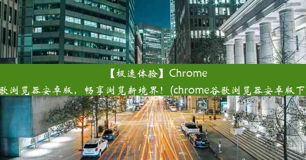 【极速体验】Chrome谷歌浏览器安卓版，畅享浏览新境界！(chrome谷歌浏览器安卓版下载)