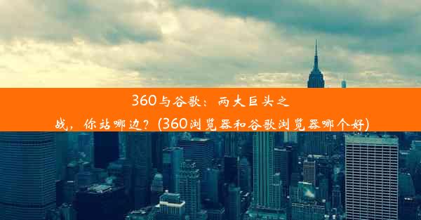 360与谷歌：两大巨头之战，你站哪边？(360浏览器和谷歌浏览器哪个好)