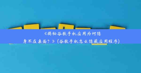 《揭秘谷歌手机应用为何隐身不在桌面？》(谷歌手机怎么隐藏应用程序)