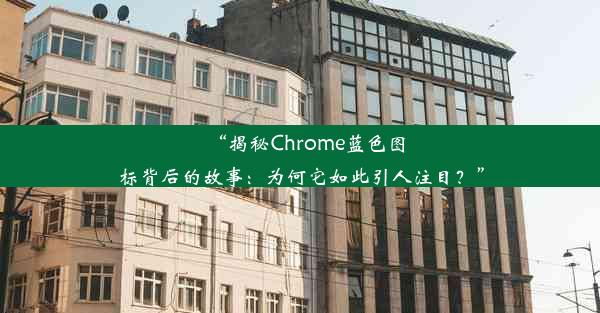 “揭秘Chrome蓝色图标背后的故事：为何它如此引人注目？”