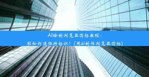 AI绘制浏览器图标教程：轻松打造独特标识！(用ai制作浏览器图标)