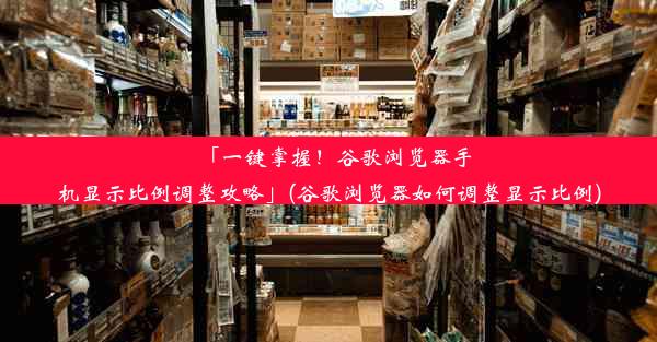 「一键掌握！谷歌浏览器手机显示比例调整攻略」(谷歌浏览器如何调整显示比例)