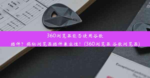 360浏览器能否使用谷歌插件？揭秘浏览器插件兼容性！(360浏览器 谷歌浏览器)