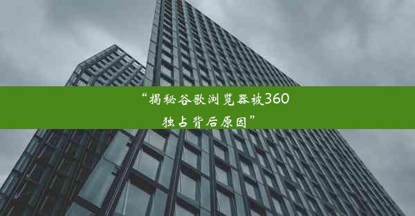 “揭秘谷歌浏览器被360独占背后原因”